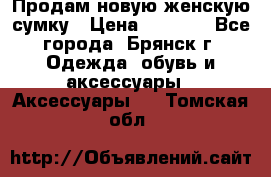 Продам новую женскую сумку › Цена ­ 1 900 - Все города, Брянск г. Одежда, обувь и аксессуары » Аксессуары   . Томская обл.